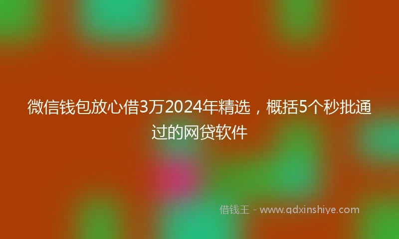 微信钱包放心借3万2024年精选，概括5个秒批通过的网贷软件