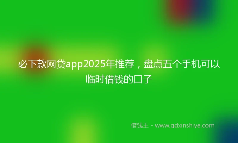 必下款网贷app2025年推荐，盘点五个手机可以临时借钱的口子