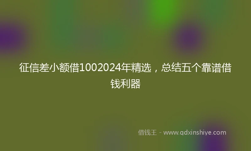 征信差小额借1002024年精选，总结五个靠谱借钱利器