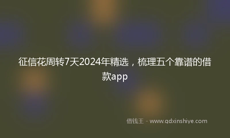 征信花周转7天2024年精选，梳理五个靠谱的借款app