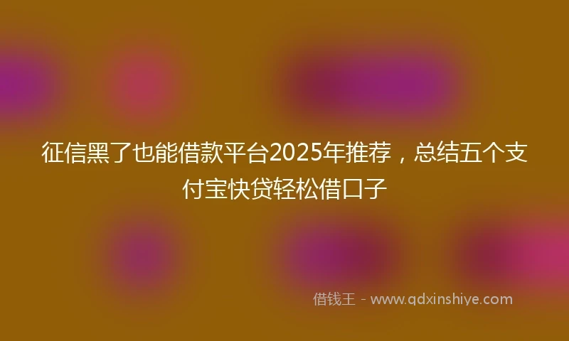 征信黑了也能借款平台2025年推荐，总结五个支付宝快贷轻松借口子