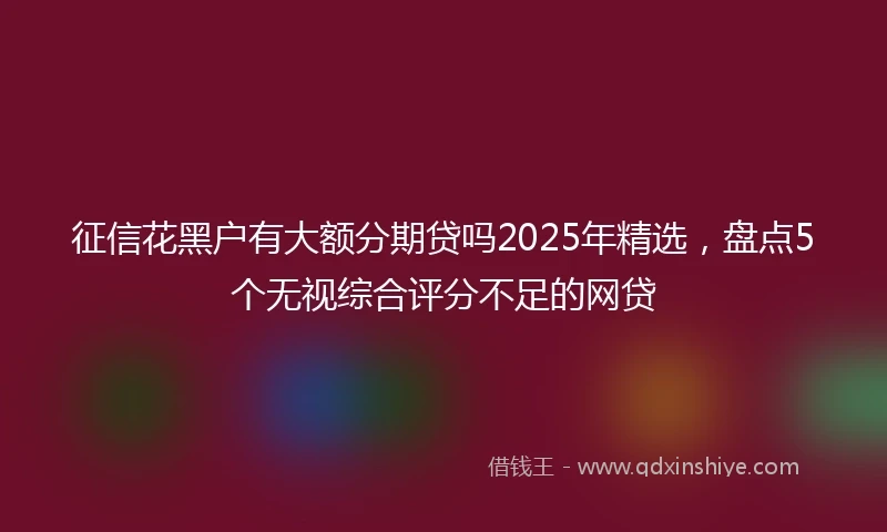 征信花黑户有大额分期贷吗2025年精选，盘点5个无视综合评分不足的网贷