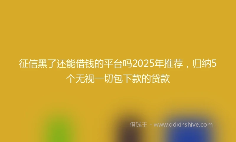 征信黑了还能借钱的平台吗2025年推荐，归纳5个无视一切包下款的贷款
