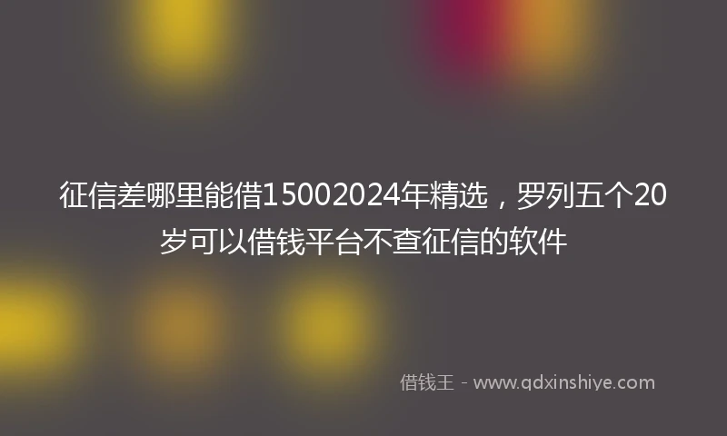 征信差哪里能借15002024年精选，罗列五个20岁可以借钱平台不查征信的软件