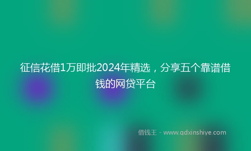 征信花借1万即批2024年精选，分享五个靠谱借钱的网贷平台