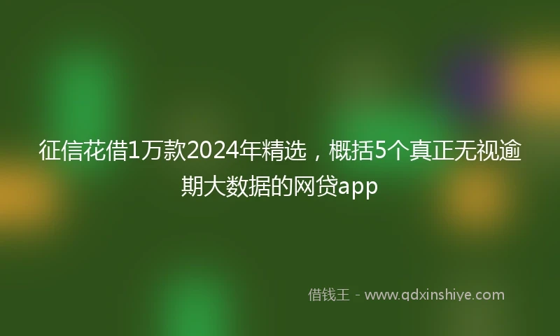 征信花借1万款2024年精选，概括5个真正无视逾期大数据的网贷app
