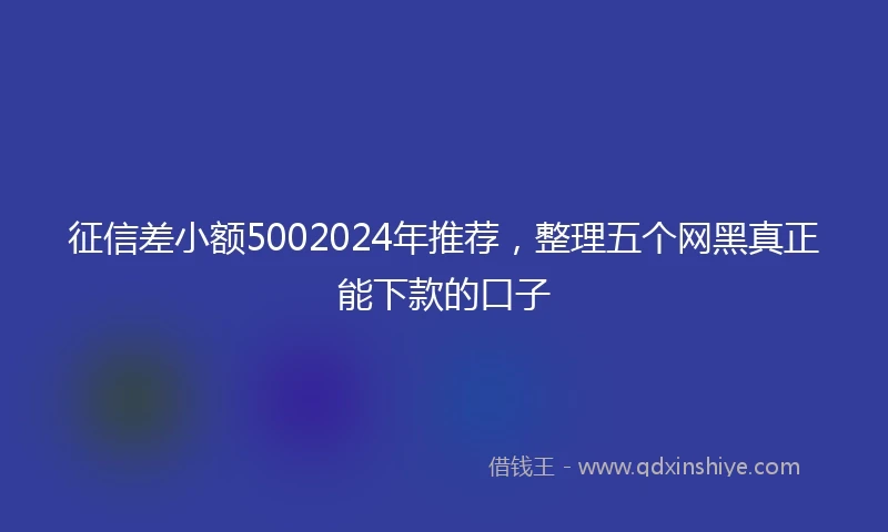 征信差小额5002024年推荐，整理五个网黑真正能下款的口子