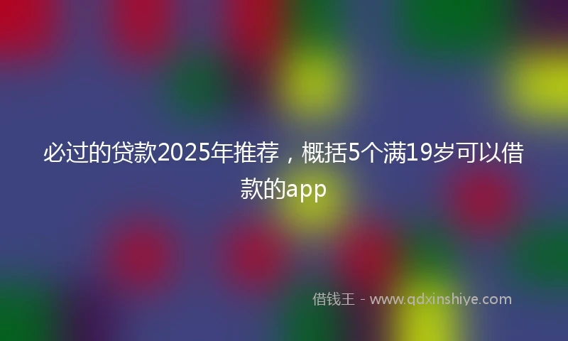 必过的贷款2025年推荐，概括5个满19岁可以借款的app