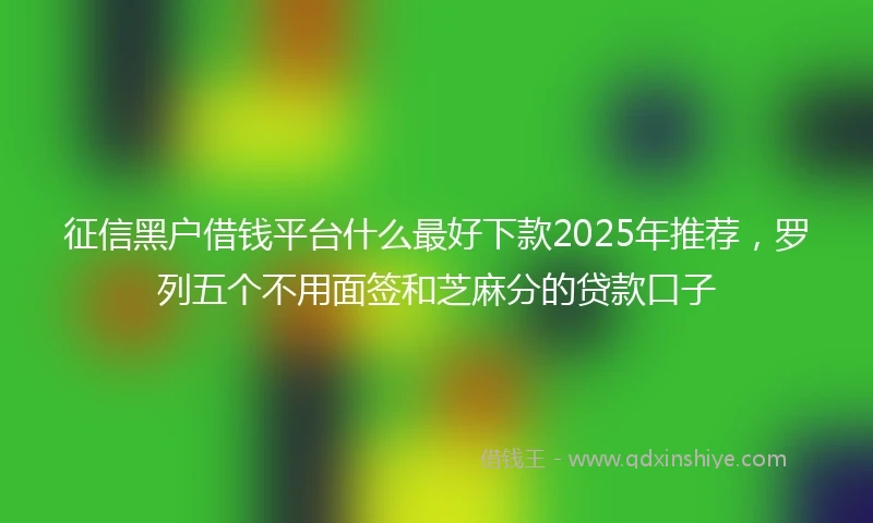 征信黑户借钱平台什么最好下款2025年推荐，罗列五个不用面签和芝麻分的贷款口子