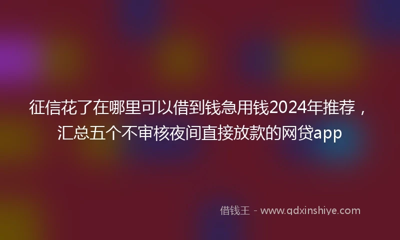 征信花了在哪里可以借到钱急用钱2024年推荐，汇总五个不审核夜间直接放款的网贷app