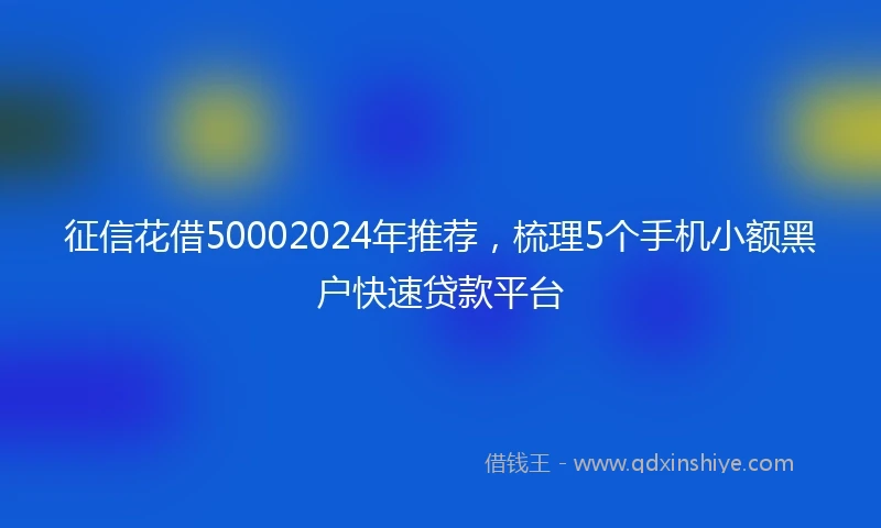征信花借50002024年推荐，梳理5个手机小额黑户快速贷款平台