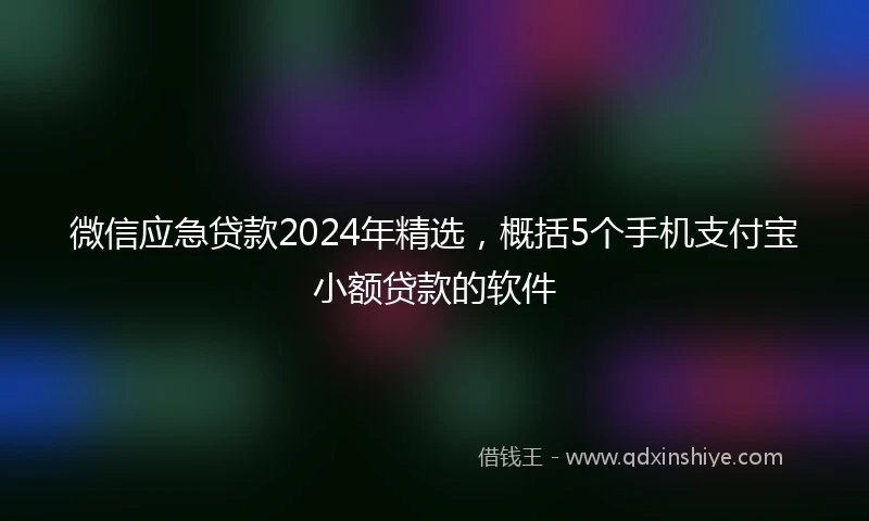 微信应急贷款2024年精选，概括5个手机支付宝小额贷款的软件