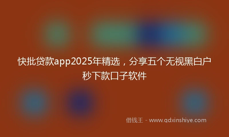 快批贷款app2025年精选，分享五个无视黑白户秒下款口子软件