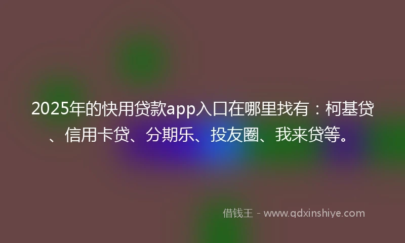 2025年的快用贷款app入口在哪里找有：柯基贷、信用卡贷、分期乐、投友圈、我来贷等。
