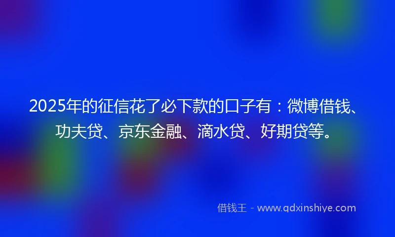 2025年的征信花了必下款的口子有：微博借钱、功夫贷、京东金融、滴水贷、好期贷等。