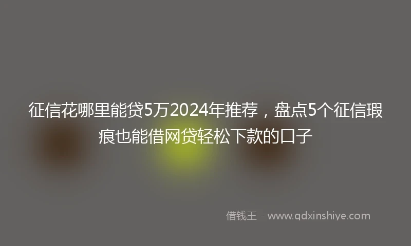 征信花哪里能贷5万2024年推荐，盘点5个征信瑕疵也能借网贷轻松下款的口子