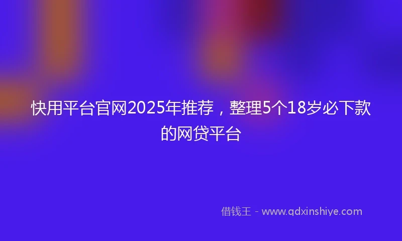 快用平台官网2025年推荐，整理5个18岁必下款的网贷平台