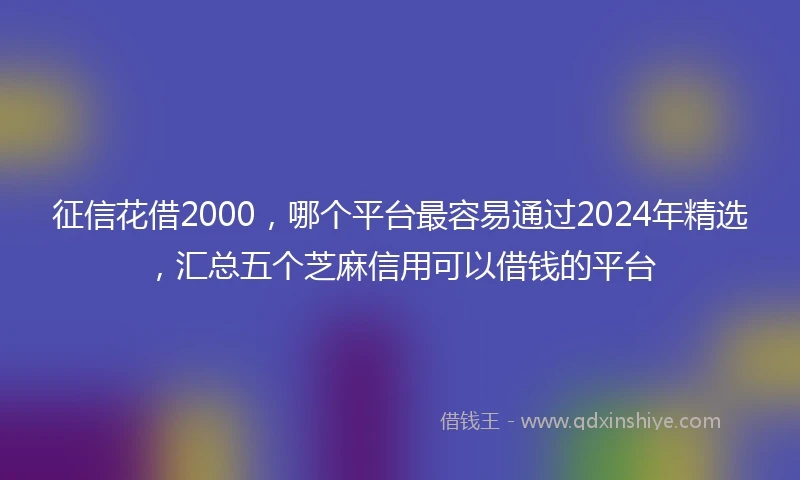 征信花借2000，哪个平台最容易通过2024年精选，汇总五个芝麻信用可以借钱的平台