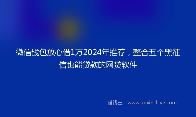 微信钱包放心借1万2024年推荐,整合五个黑征信也能贷款的网贷软件
