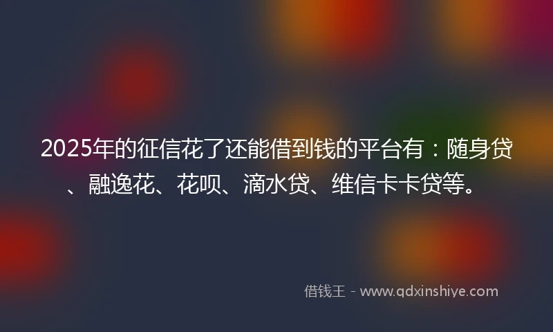 2025年的征信花了还能借到钱的平台有：随身贷、融逸花、花呗、滴水贷、维信卡卡贷等。