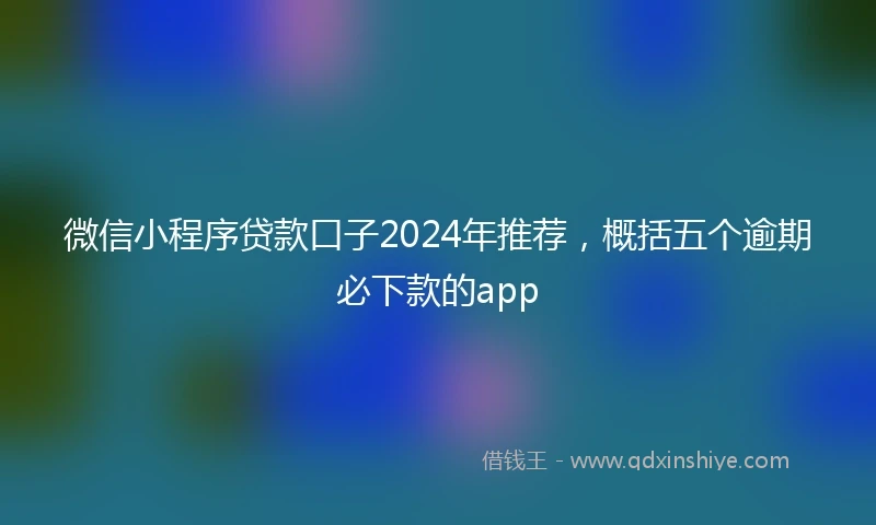微信小程序贷款口子2024年推荐，概括五个逾期必下款的app