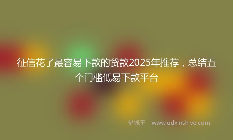 征信花了最容易下款的贷款2025年推荐，总结五个门槛低易下款平台