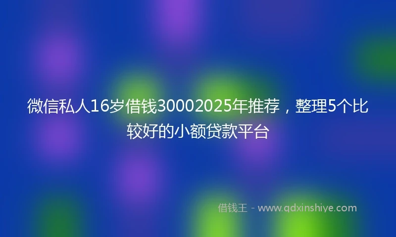 微信私人16岁借钱30002025年推荐，整理5个比较好的小额贷款平台