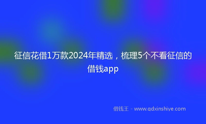 征信花借1万款2024年精选，梳理5个不看征信的借钱app