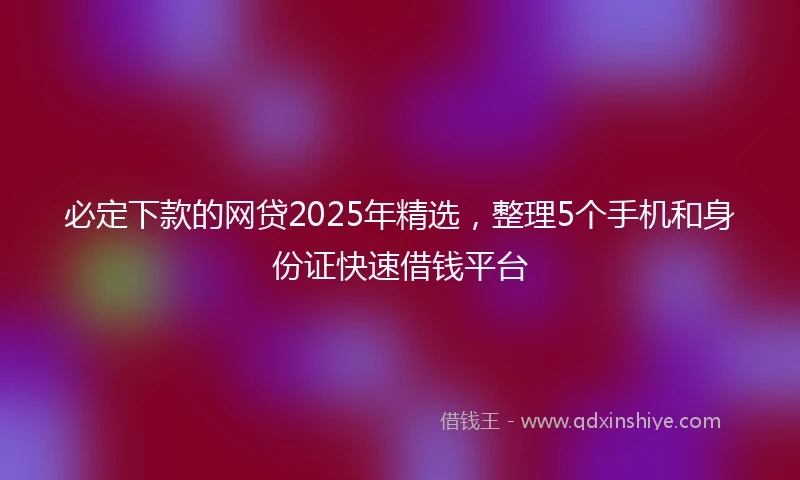 必定下款的网贷2025年精选，整理5个手机和身份证快速借钱平台
