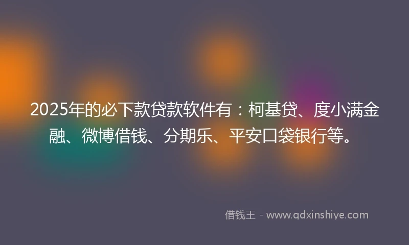 2025年的必下款贷款软件有：柯基贷、度小满金融、微博借钱、分期乐、平安口袋银行等。