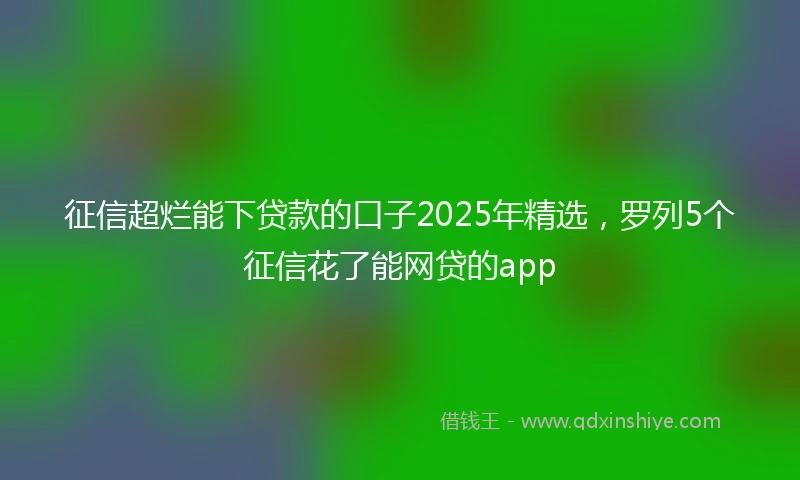 征信超烂能下贷款的口子2025年精选，罗列5个征信花了能网贷的app