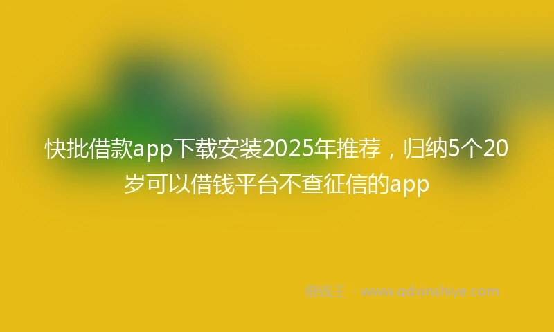 快批借款app下载安装2025年推荐，归纳5个20岁可以借钱平台不查征信的app