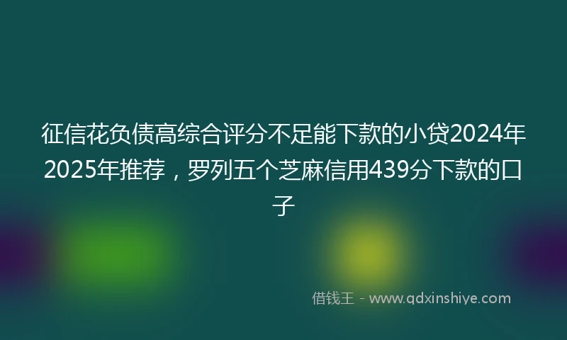征信花负债高综合评分不足能下款的小贷2024年2025年推荐,罗列五个芝麻信用439分下款的口子