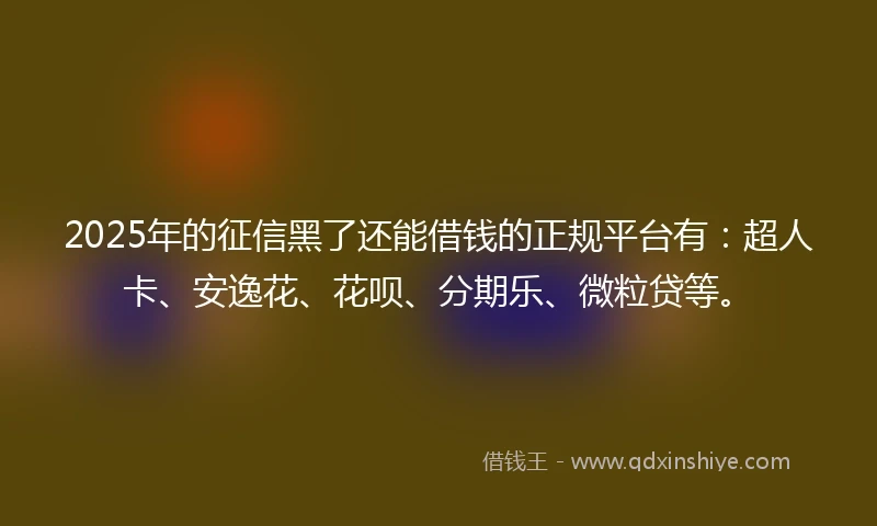 2025年的征信黑了还能借钱的正规平台有：超人卡、安逸花、花呗、分期乐、微粒贷等。