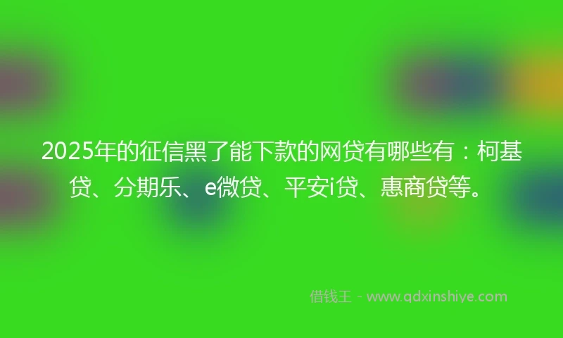 2025年的征信黑了能下款的网贷有哪些有：柯基贷、分期乐、e微贷、平安i贷、惠商贷等。