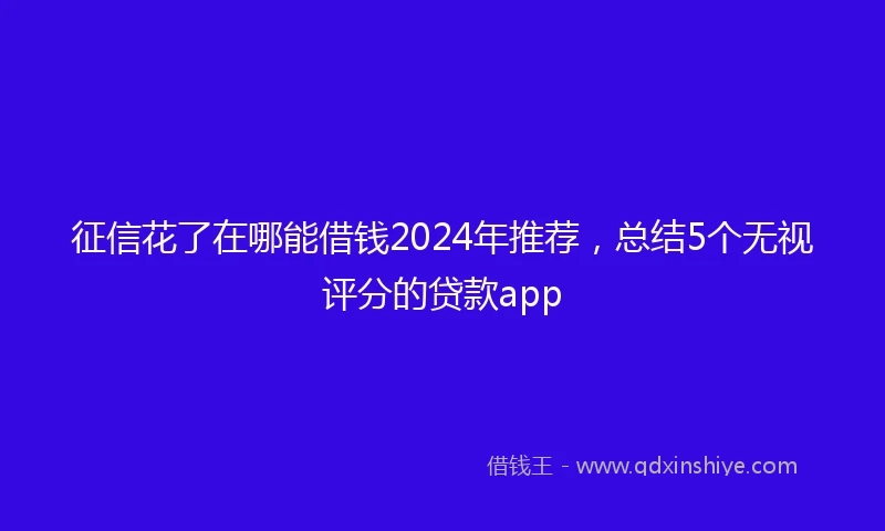征信花了在哪能借钱2024年推荐，总结5个无视评分的贷款app