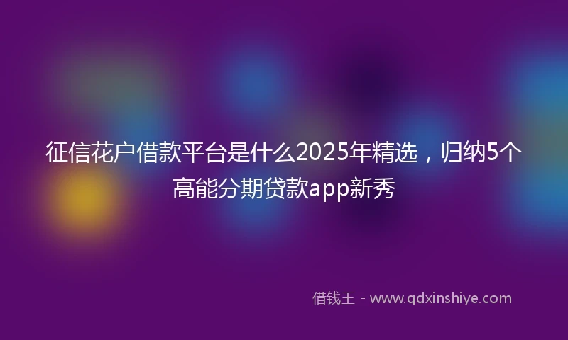 征信花户借款平台是什么2025年精选，归纳5个高能分期贷款app新秀