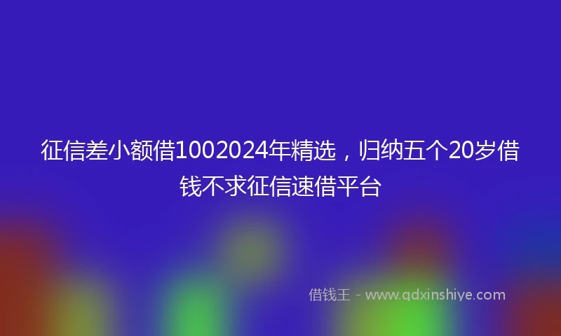 征信差小额借1002024年精选，归纳五个20岁借钱不求征信速借平台