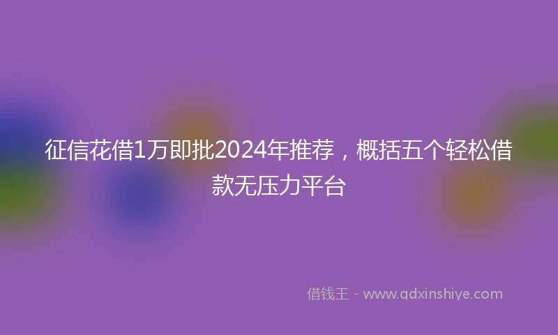 征信花借1万即批2024年推荐，概括五个轻松借款无压力平台