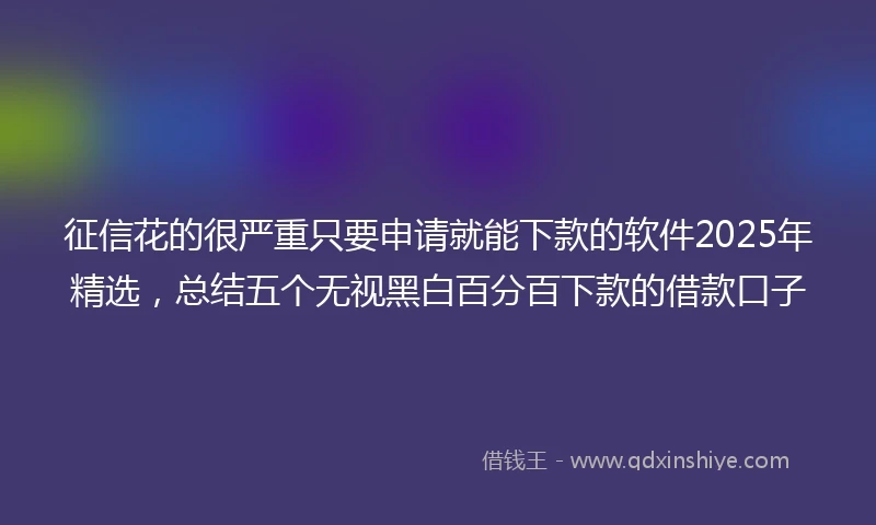征信花的很严重只要申请就能下款的软件2025年精选，总结五个无视黑白百分百下款的借款口子