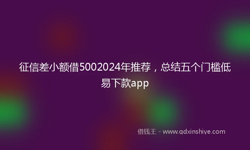 征信差小额借5002024年推荐，总结五个门槛低易下款app