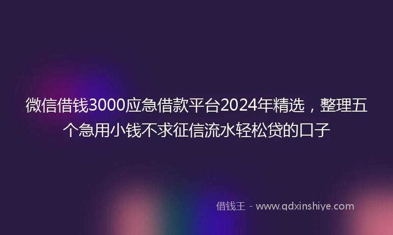 微信借钱3000应急借款平台2024年精选，整理五个急用小钱不求征信流水轻松贷的口子