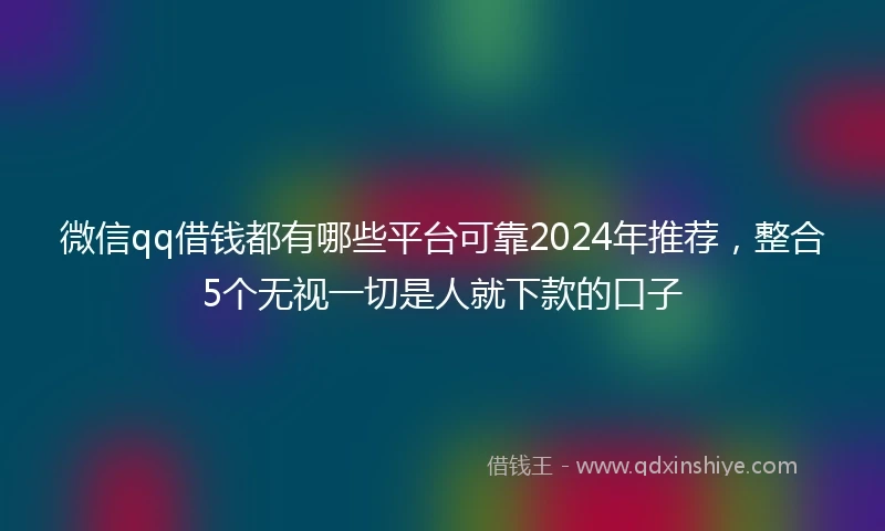 微信qq借钱都有哪些平台可靠2024年推荐，整合5个无视一切是人就下款的口子