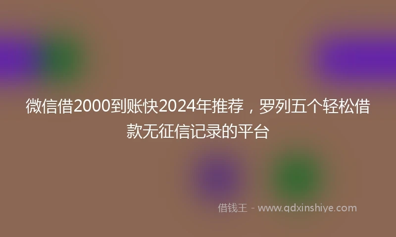 微信借2000到账快2024年推荐，罗列五个轻松借款无征信记录的平台
