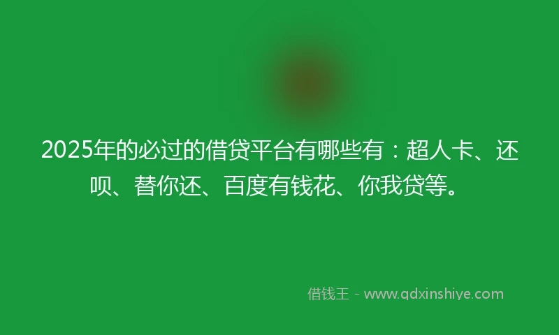 2025年的必过的借贷平台有哪些有:超人卡、还呗、替你还、百度有钱花、你我贷等。