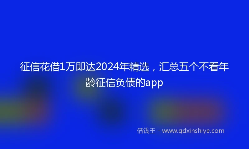 征信花借1万即达2024年精选，汇总五个不看年龄征信负债的app