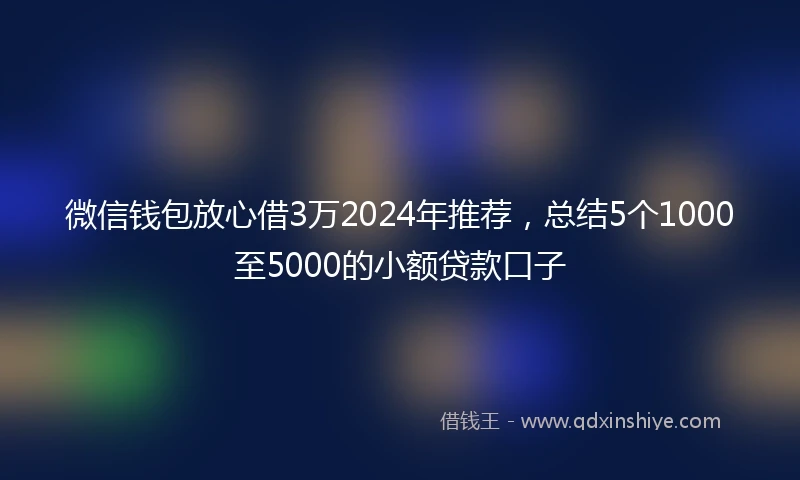 微信钱包放心借3万2024年推荐，总结5个1000至5000的小额贷款口子
