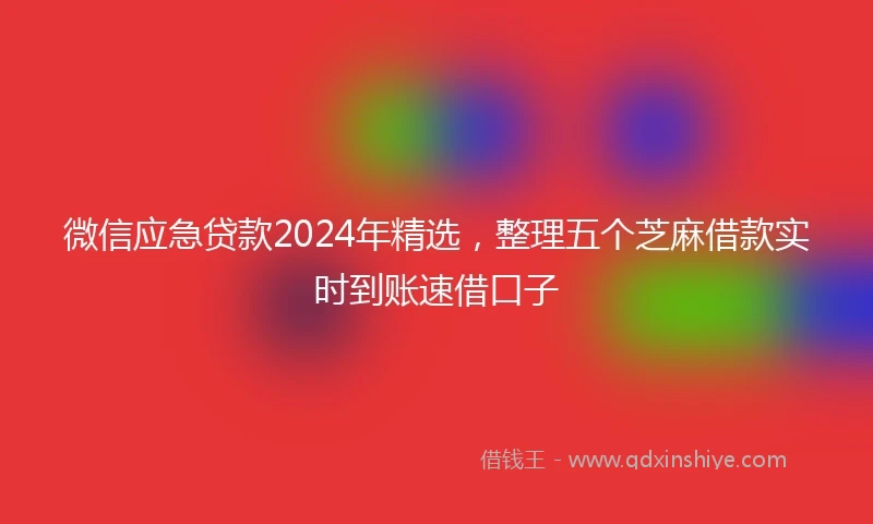 微信应急贷款2024年精选，整理五个芝麻借款实时到账速借口子