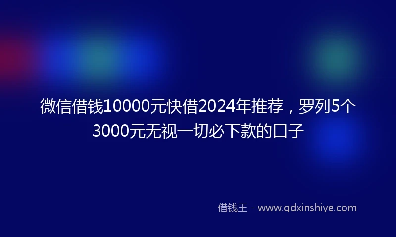 微信借钱10000元快借2024年推荐，罗列5个3000元无视一切必下款的口子