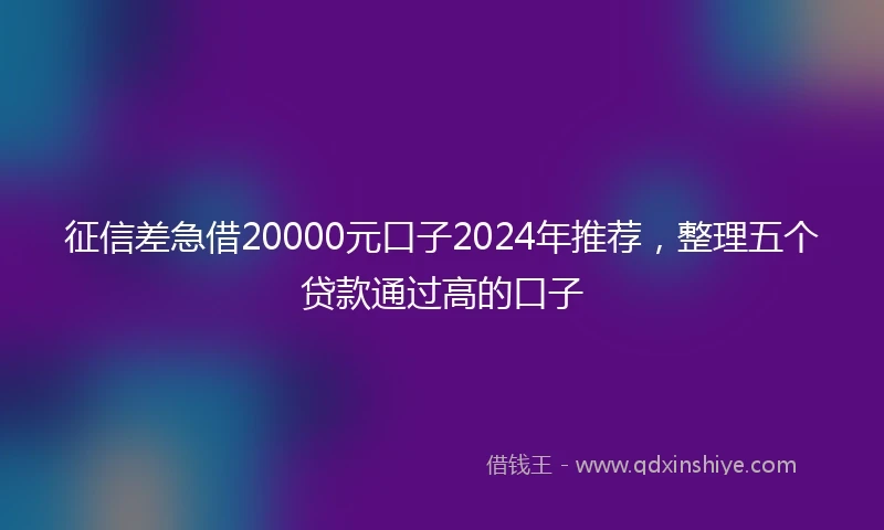 征信差急借20000元口子2024年推荐，整理五个贷款通过高的口子